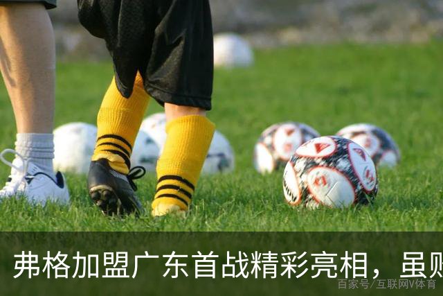 弗格加盟广东首战精彩亮相，虽败犹荣彰显实力