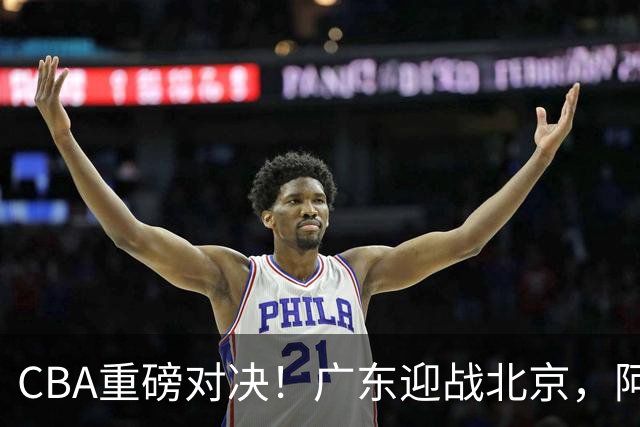 CBA重磅对决！广东迎战北京，阿祖迎战周琦，徐杰拼搏赵睿